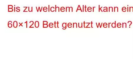 Bis zu welchem ​​Alter kann ein 60×120 Bett genutzt werden?