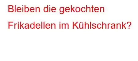 Bleiben die gekochten Frikadellen im Kühlschrank?