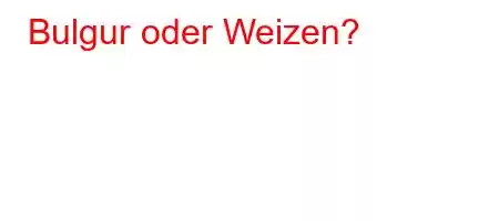 Bulgur oder Weizen?