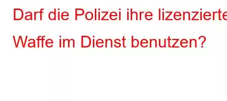 Darf die Polizei ihre lizenzierte Waffe im Dienst benutzen?