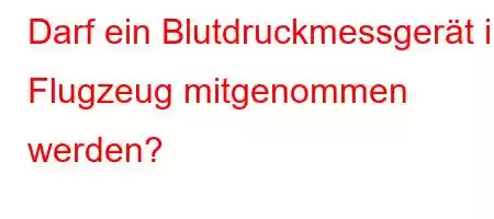 Darf ein Blutdruckmessgerät im Flugzeug mitgenommen werden