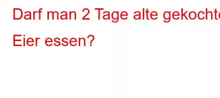 Darf man 2 Tage alte gekochte Eier essen?