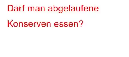 Darf man abgelaufene Konserven essen?