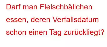 Darf man Fleischbällchen essen, deren Verfallsdatum schon einen Tag zurückliegt?