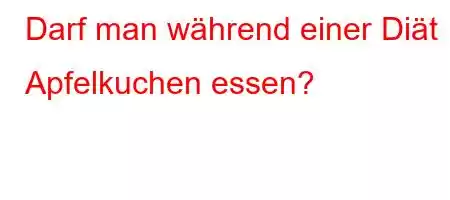 Darf man während einer Diät Apfelkuchen essen