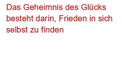 Das Geheimnis des Glücks besteht darin, Frieden in sich selbst zu finden