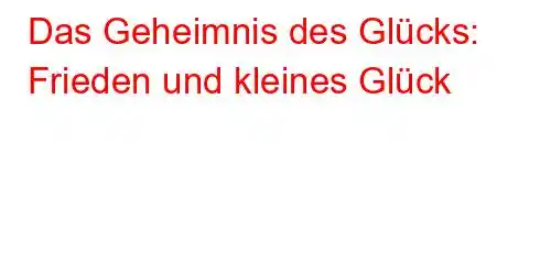 Das Geheimnis des Glücks: Frieden und kleines Glück