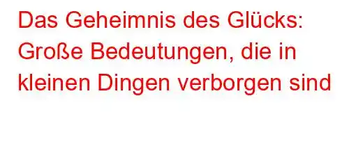 Das Geheimnis des Glücks: Große Bedeutungen, die in kleinen Dingen verborgen sind