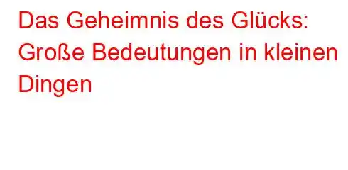 Das Geheimnis des Glücks: Große Bedeutungen in kleinen Dingen