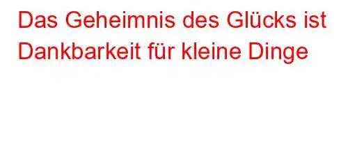 Das Geheimnis des Glücks ist Dankbarkeit für kleine Dinge