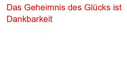 Das Geheimnis des Glücks ist Dankbarkeit