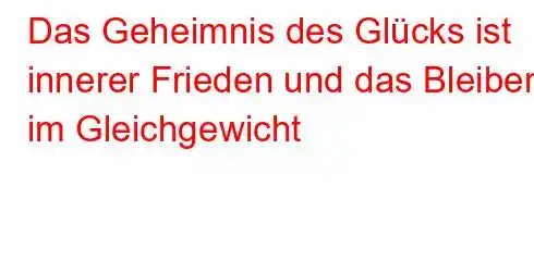 Das Geheimnis des Glücks ist innerer Frieden und das Bleiben im Gleichgewicht