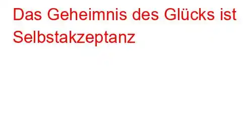 Das Geheimnis des Glücks ist Selbstakzeptanz