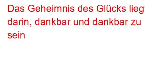 Das Geheimnis des Glücks liegt darin, dankbar und dankbar zu sein