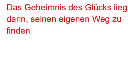 Das Geheimnis des Glücks liegt darin, seinen eigenen Weg zu finden