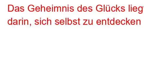 Das Geheimnis des Glücks liegt darin, sich selbst zu entdecken