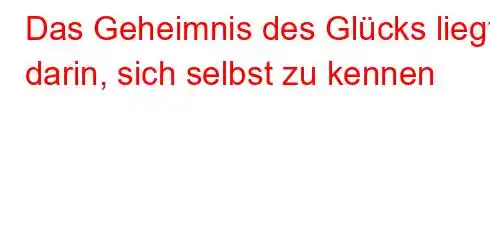 Das Geheimnis des Glücks liegt darin, sich selbst zu kennen