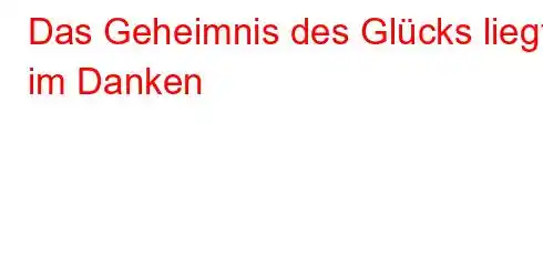 Das Geheimnis des Glücks liegt im Danken