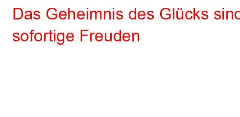 Das Geheimnis des Glücks sind sofortige Freuden