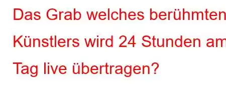 Das Grab welches berühmten Künstlers wird 24 Stunden am Tag live übertragen?