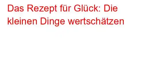 Das Rezept für Glück: Die kleinen Dinge wertschätzen