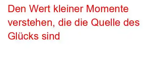 Den Wert kleiner Momente verstehen, die die Quelle des Glücks sind