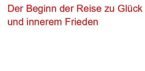 Der Beginn der Reise zu Glück und innerem Frieden