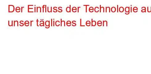 Der Einfluss der Technologie auf unser tägliches Leben