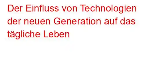 Der Einfluss von Technologien der neuen Generation auf das tägliche Leben