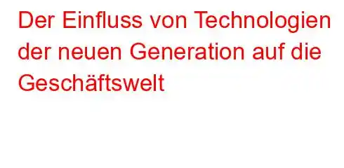 Der Einfluss von Technologien der neuen Generation auf die Geschäftswelt