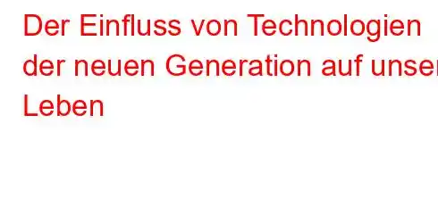 Der Einfluss von Technologien der neuen Generation auf unser Leben