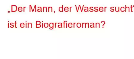 „Der Mann, der Wasser sucht“ ist ein Biografieroman?