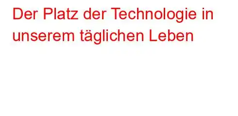 Der Platz der Technologie in unserem täglichen Leben