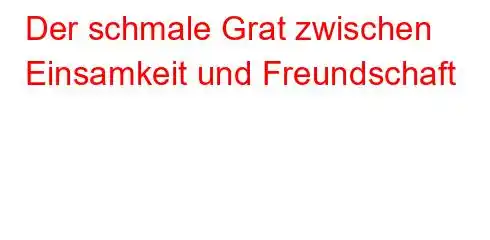 Der schmale Grat zwischen Einsamkeit und Freundschaft