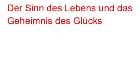 Der Sinn des Lebens und das Geheimnis des Glücks