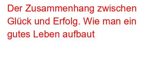 Der Zusammenhang zwischen Glück und Erfolg. Wie man ein gutes Leben aufbaut