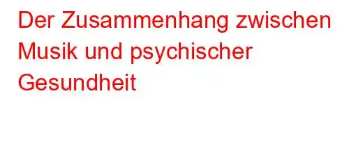 Der Zusammenhang zwischen Musik und psychischer Gesundheit