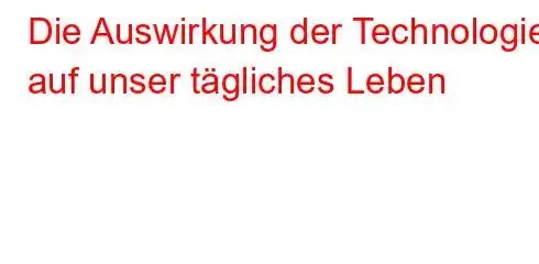 Die Auswirkung der Technologie auf unser tägliches Leben