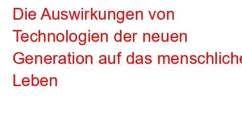 Die Auswirkungen von Technologien der neuen Generation auf das menschliche Leben