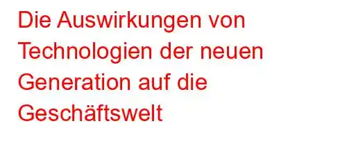 Die Auswirkungen von Technologien der neuen Generation auf die Geschäftswelt