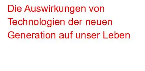 Die Auswirkungen von Technologien der neuen Generation auf unser Leben