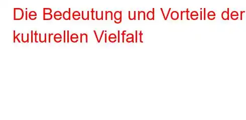 Die Bedeutung und Vorteile der kulturellen Vielfalt