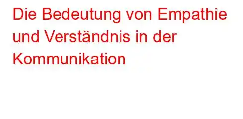 Die Bedeutung von Empathie und Verständnis in der Kommunikation