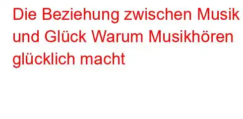 Die Beziehung zwischen Musik und Glück Warum Musikhören glücklich macht