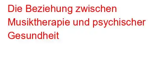 Die Beziehung zwischen Musiktherapie und psychischer Gesundheit