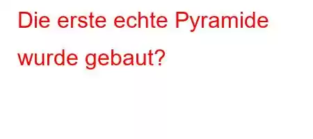 Die erste echte Pyramide wurde gebaut?