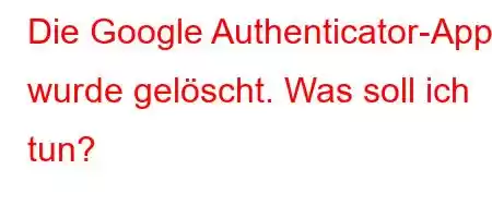 Die Google Authenticator-App wurde gelöscht. Was soll ich tun