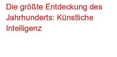 Die größte Entdeckung des Jahrhunderts: Künstliche Intelligenz