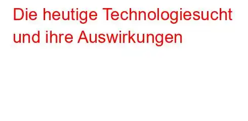 Die heutige Technologiesucht und ihre Auswirkungen