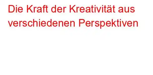 Die Kraft der Kreativität aus verschiedenen Perspektiven